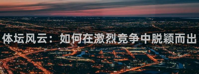 yy易游官方正版app娱乐平台：体坛风云：如何在激烈