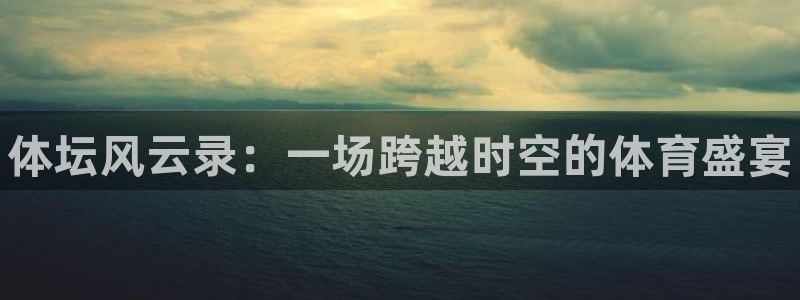 yy易游官方正版app代理：体坛风云录：一场跨越时空