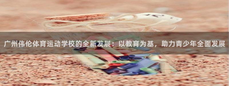 yy易游官方正版app娱乐：广州伟伦体育运动学校的全