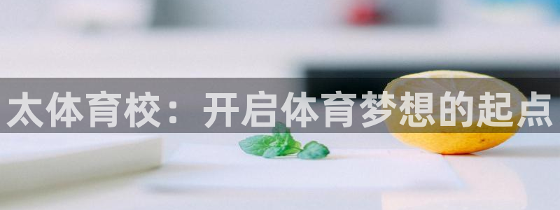 yy易游官网下载平台注册要钱吗安全吗：太体育校：开启