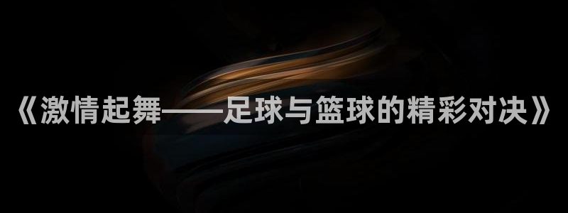 yy易游官方正版app集团官网首页网址：《激情起舞——足球与
