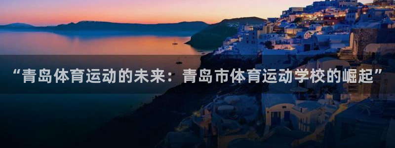 yy易游官网下载开户：“青岛体育运动的未来：青岛市体育运动学