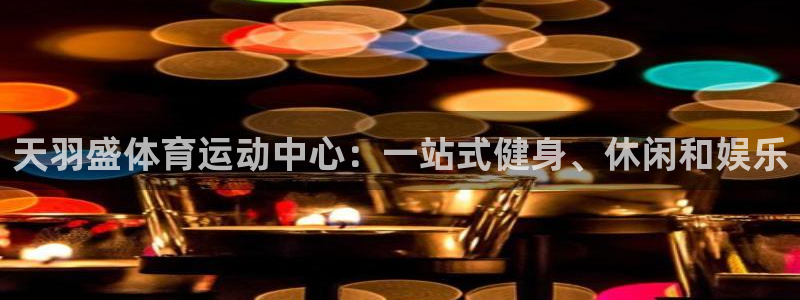  yy易游体育是正规的吗安全吗可靠吗：天羽盛体育运动中心：一站